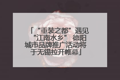 “重装之都”遇见“江南水乡” 德阳城市品牌推广活动将于无锡拉开帷幕