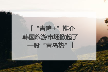 “青啤+”推介 韩国旅游市场掀起了一股“青岛热”