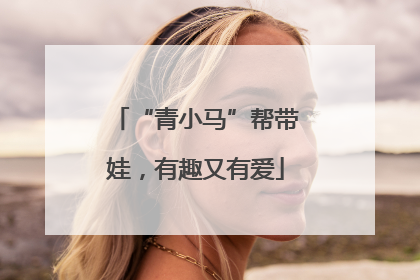 “青小马”帮带娃，有趣又有爱