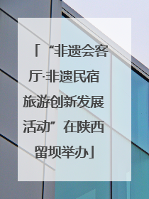 “非遗会客厅·非遗民宿旅游创新发展活动”在陕西留坝举办