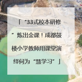 “33式校本研修”炼出金课！成都鼓楼小学教师用课堂演绎何为“慧学习”
