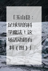 玉山县：足球里的科学魔法！这场活动超有料（图）