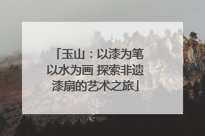 玉山：以漆为笔 以水为画 探索非遗漆扇的艺术之旅