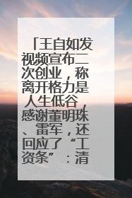 王自如发视频宣布二次创业，称离开格力是人生低谷，感谢董明珠、雷军，还回应了“工资条”：清楚自己要什么……