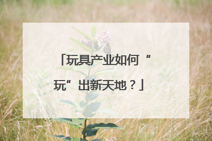 玩具产业如何“玩”出新天地？