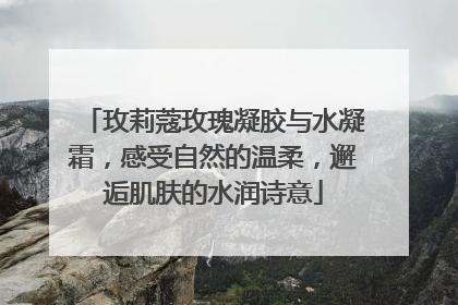 玫莉蔻玫瑰凝胶与水凝霜，感受自然的温柔，邂逅肌肤的水润诗意