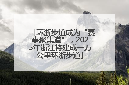 环浙步道成为“赛事聚集道”，2025年浙江将建成一万公里环浙步道