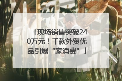 现场销售突破240万元！千款外贸优品引爆“家消费”
