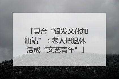 灵台“银发文化加油站”：老人把退休活成“文艺青年”