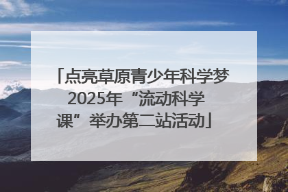 点亮草原青少年科学梦 2025年“流动科学课”举办第二站活动
