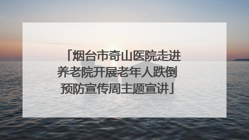 烟台市奇山医院走进养老院开展老年人跌倒预防宣传周主题宣讲