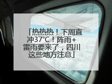 热热热！下周直冲37℃！阵雨+雷雨要来了，四川这些地方注意