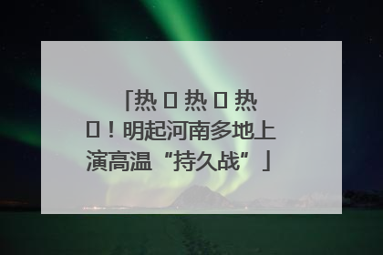 热 ҈ 热 ҈ 热 ҈！明起河南多地上演高温“持久战”