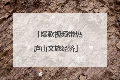 爆款视频带热庐山文旅经济