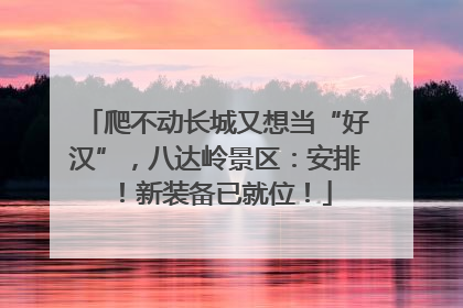 爬不动长城又想当“好汉”，八达岭景区：安排！新装备已就位！