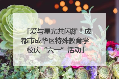 爱与星光共闪耀！成都市成华区特殊教育学校庆“六一”活动