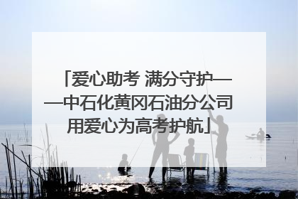 爱心助考 满分守护——中石化黄冈石油分公司用爱心为高考护航