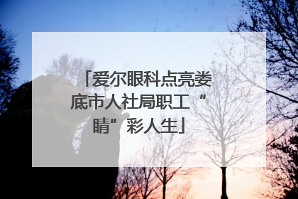 爱尔眼科点亮娄底市人社局职工“睛”彩人生
