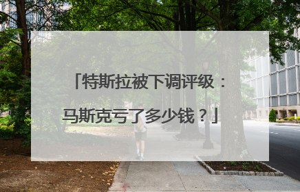 特斯拉被下调评级：马斯克亏了多少钱？