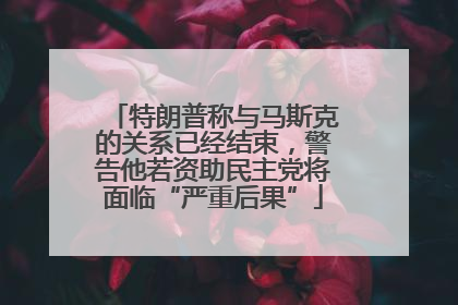 特朗普称与马斯克的关系已经结束，警告他若资助民主党将面临“严重后果”