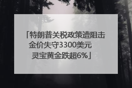 特朗普关税政策遭阻击金价失守3300美元 灵宝黄金跌超6%
