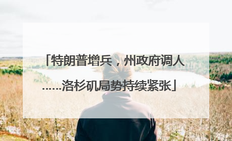 特朗普增兵，州政府调人……洛杉矶局势持续紧张