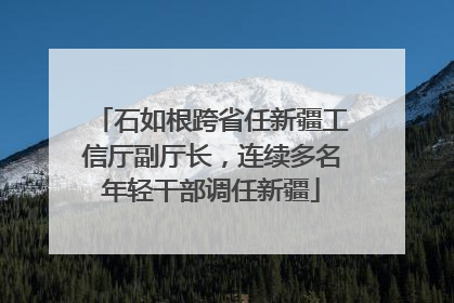 石如根跨省任新疆工信厅副厅长，连续多名年轻干部调任新疆