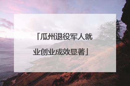 瓜州退役军人就业创业成效显著
