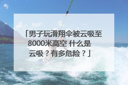 男子玩滑翔伞被云吸至8000米高空 什么是云吸？有多危险？
