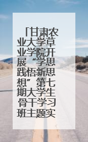 甘肃农业大学草业学院开展“学思践悟新思想”第七期大学生骨干学习班主题实践活动