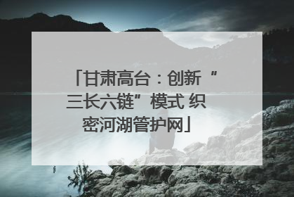 甘肃高台：创新“三长六链”模式 织密河湖管护网