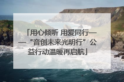 用心倾听 用爱同行——“音创未来光明行”公益行动温暖再启航