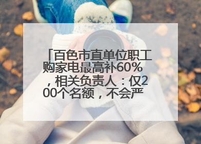 百色市直单位职工购家电最高补60％，相关负责人：仅200个名额，不会严格筛查身份