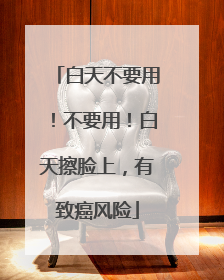 白天不要用！不要用！白天擦脸上，有致癌风险