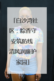 白沙湾社区：粽香守安筑防线 清风润廉护家园