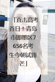 直击高考首日！青岛市即墨区7656名考生今朝试锋芒