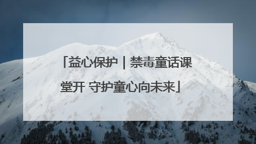 益心保护｜禁毒童话课堂开 守护童心向未来