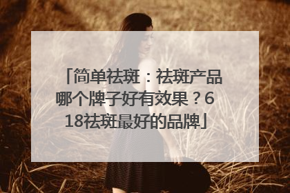 简单祛斑：祛斑产品哪个牌子好有效果？618祛斑最好的品牌