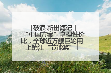 破浪·新出海记丨 “中国方案”拿捏性价比，全球近万艘巨轮用上镇江“节能桨”