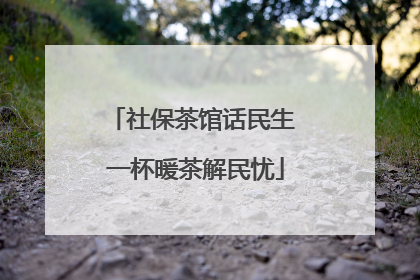 社保茶馆话民生 一杯暖茶解民忧