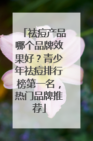 祛痘产品哪个品牌效果好？青少年祛痘排行榜第一名，热门品牌推荐