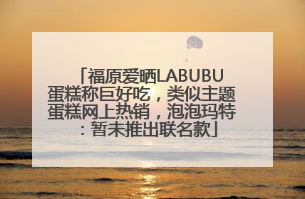 福原爱晒LABUBU蛋糕称巨好吃，类似主题蛋糕网上热销，泡泡玛特：暂未推出联名款