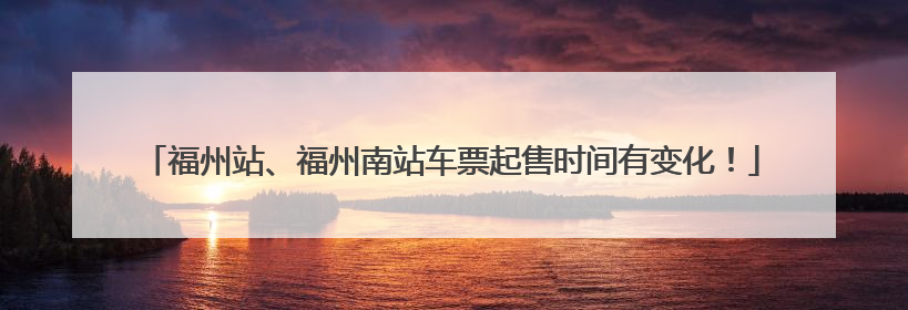 福州站、福州南站车票起售时间有变化！