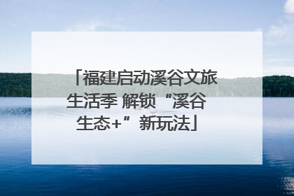 福建启动溪谷文旅生活季 解锁“溪谷生态+”新玩法