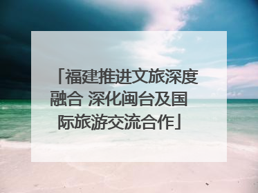 福建推进文旅深度融合 深化闽台及国际旅游交流合作