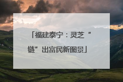 福建泰宁：灵芝“链”出富民新图景