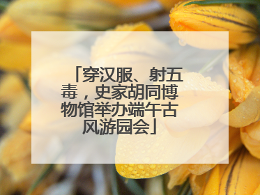 穿汉服、射五毒，史家胡同博物馆举办端午古风游园会