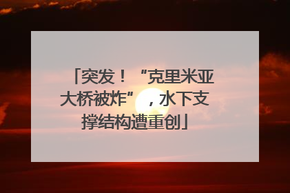 突发！“克里米亚大桥被炸”，水下支撑结构遭重创