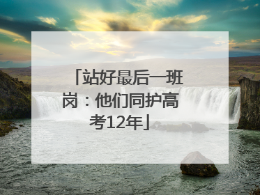 站好最后一班岗：他们同护高考12年