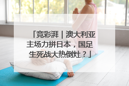 竞彩湃｜澳大利亚主场力拼日本，国足生死战大热倒灶？